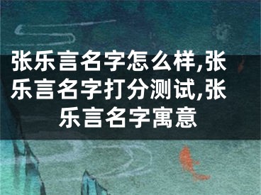 张乐言名字怎么样,张乐言名字打分测试,张乐言名字寓意