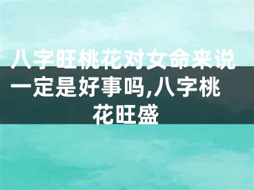 八字旺桃花对女命来说一定是好事吗,八字桃花旺盛