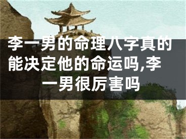 李一男的命理八字真的能决定他的命运吗,李一男很厉害吗