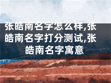 张皓南名字怎么样,张皓南名字打分测试,张皓南名字寓意