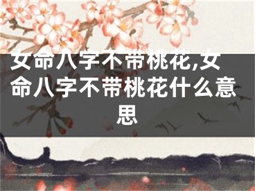 女命八字不带桃花,女命八字不带桃花什么意思