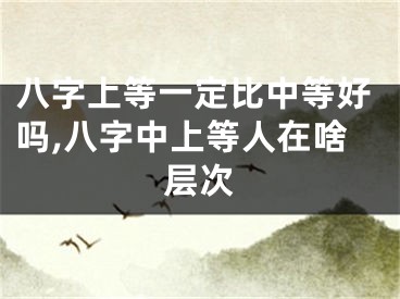 八字上等一定比中等好吗,八字中上等人在啥层次