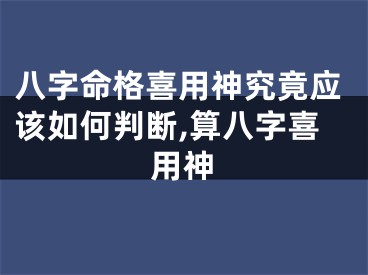 八字命格喜用神究竟应该如何判断,算八字喜用神