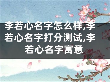 李若心名字怎么样,李若心名字打分测试,李若心名字寓意