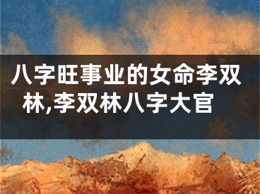 八字旺事业的女命李双林,李双林八字大官