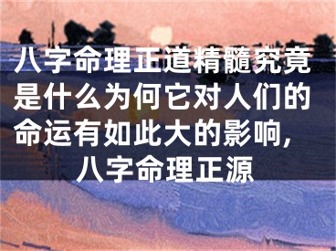 八字命理正道精髓究竟是什么为何它对人们的命运有如此大的影响,八字命理正源