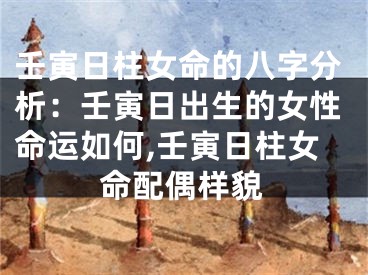 壬寅日柱女命的八字分析：壬寅日出生的女性命运如何,壬寅日柱女命配偶样貌