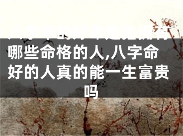 八字中的好命是指拥有哪些命格的人,八字命好的人真的能一生富贵吗