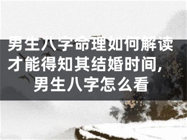 男生八字命理如何解读才能得知其结婚时间,男生八字怎么看