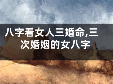 八字看女人三婚命,三次婚姻的女八字