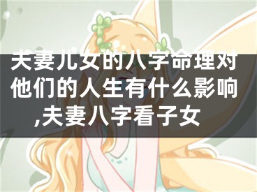 夫妻儿女的八字命理对他们的人生有什么影响,夫妻八字看子女