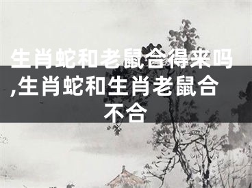 生肖蛇和老鼠合得来吗,生肖蛇和生肖老鼠合不合