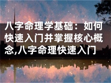 八字命理学基础:如何快速入门并掌握核心概念,八字命理快速入门