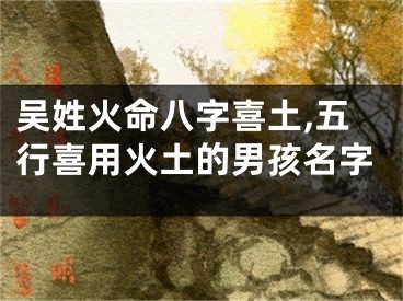 吴姓火命八字喜土,五行喜用火土的男孩名字