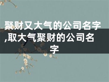 聚财又大气的公司名字,取大气聚财的公司名字