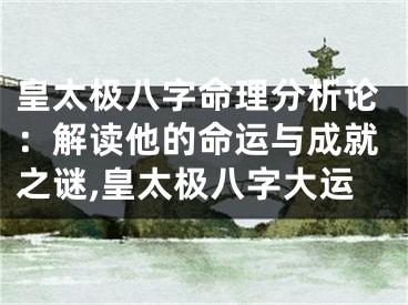 皇太极八字命理分析论:解读他的命运与成就之谜,皇太极八字大运