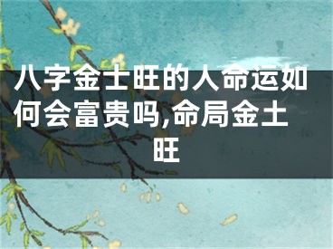 八字金士旺的人命运如何会富贵吗,命局金土旺