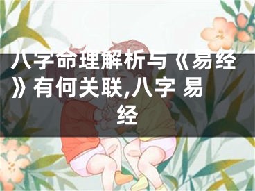 八字命理解析与《易经》有何关联,八字 易经