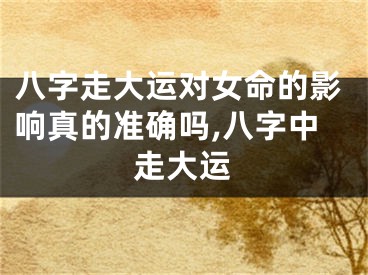 八字走大运对女命的影响真的准确吗,八字中走大运