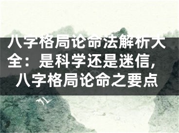 八字格局论命法解析大全：是科学还是迷信,八字格局论命之要点