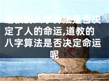 道教的八字算法是否决定了人的命运,道教的八字算法是否决定命运呢