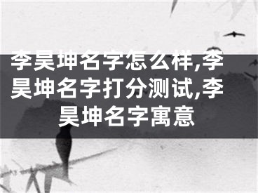李昊坤名字怎么样,李昊坤名字打分测试,李昊坤名字寓意