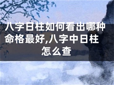 八字日柱如何看出哪种命格最好,八字中日柱怎么查