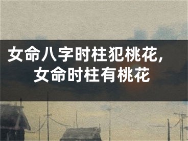 女命八字时柱犯桃花,女命时柱有桃花