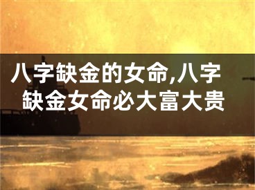 八字缺金的女命,八字缺金女命必大富大贵