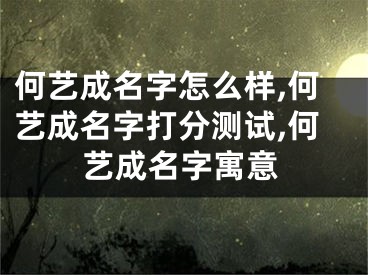 何艺成名字怎么样,何艺成名字打分测试,何艺成名字寓意