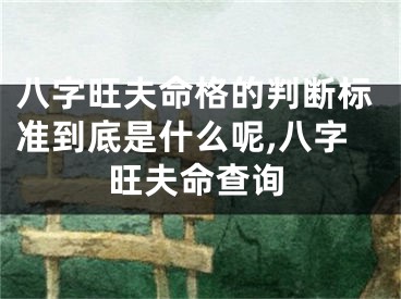 八字旺夫命格的判断标准到底是什么呢,八字旺夫命查询