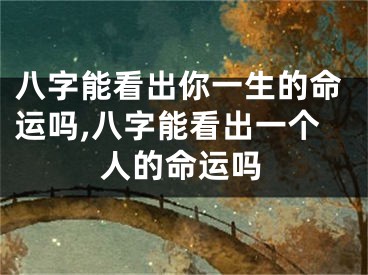 八字能看出你一生的命运吗,八字能看出一个人的命运吗