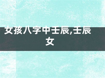 女孩八字中壬辰,壬辰 女