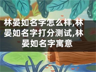 林晏如名字怎么样,林晏如名字打分测试,林晏如名字寓意