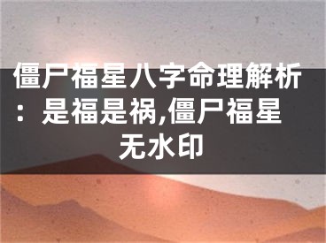 僵尸福星八字命理解析：是福是祸,僵尸福星无水印