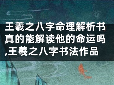 王羲之八字命理解析书真的能解读他的命运吗,王羲之八字书法作品