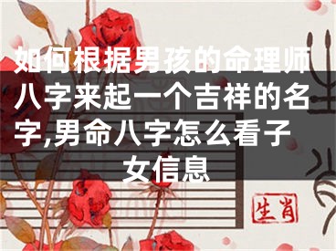 如何根据男孩的命理师八字来起一个吉祥的名字,男命八字怎么看子女信息