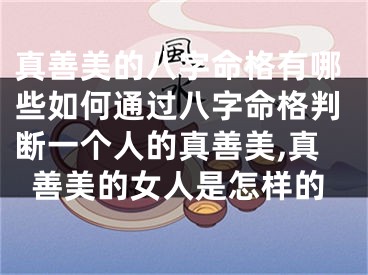 真善美的八字命格有哪些如何通过八字命格判断一个人的真善美,真善美的女人是怎样的