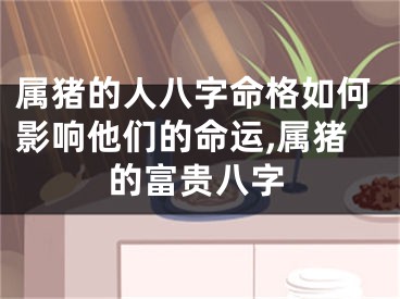 属猪的人八字命格如何影响他们的命运,属猪的富贵八字