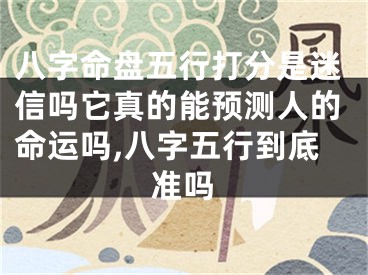 八字命盘五行打分是迷信吗它真的能预测人的命运吗,八字五行到底准吗