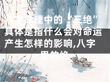 八字命理中的“三绝”具体是指什么会对命运产生怎样的影响,八字里的绝
