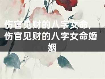 伤官见财的八字女命,伤官见财的八字女命婚姻