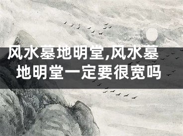 风水墓地明堂,风水墓地明堂一定要很宽吗