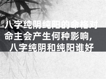 八字纯阴纯阳的命格对命主会产生何种影响,八字纯阴和纯阳谁好