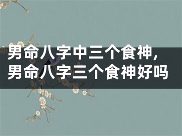 男命八字中三个食神,男命八字三个食神好吗