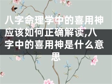 八字命理学中的喜用神应该如何正确解读,八字中的喜用神是什么意思