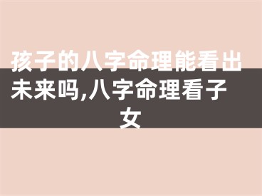 孩子的八字命理能看出未来吗,八字命理看子女