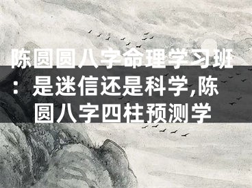 陈圆圆八字命理学习班：是迷信还是科学,陈圆八字四柱预测学