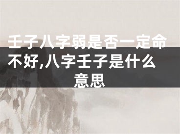 壬子八字弱是否一定命不好,八字壬子是什么意思