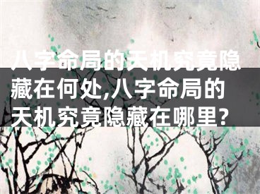 八字命局的天机究竟隐藏在何处,八字命局的天机究竟隐藏在哪里?